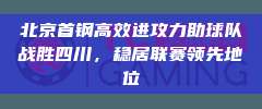 北京首钢高效进攻力助球队战胜四川，稳居联赛领先地位