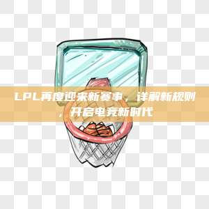 LPL再度迎来新赛事，详解新规则，开启电竞新时代