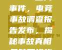 🚨 重大事件，电竞事故调查报告发布，揭秘事故真相及防范措施