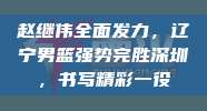 赵继伟全面发力，辽宁男篮强势完胜深圳，书写精彩一役