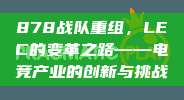 878战队重组，LEC的变革之路——电竞产业的创新与挑战