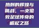 热刺的辉煌与挑战，一支伦敦足球传奇的崛起之路