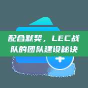 配合默契，LEC战队的团队建设秘诀