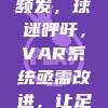 537场VAR争议频发，球迷呼吁，VAR系统亟需改进，让足球比赛回归公平！