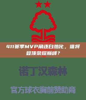 411赛季MVP角逐白热化，谁将登顶荣耀巅峰？