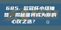 685. 欧冠杯小组抽签，揭秘谁将成为你的心仪之选？🎤