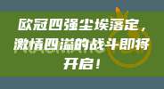 欧冠四强尘埃落定，激情四溢的战斗即将开启！