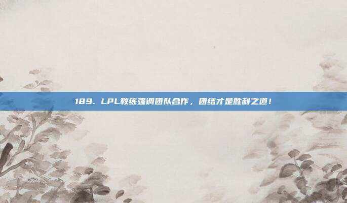 189. LPL教练强调团队合作，团结才是胜利之道！