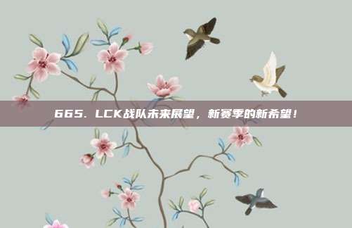 665. LCK战队未来展望，新赛季的新希望！