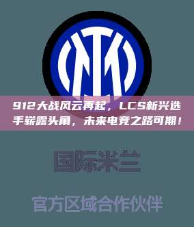 912大战风云再起，LCS新兴选手崭露头角，未来电竞之路可期！