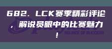 682. LCK赛季精彩评论，解说员眼中的比赛魅力！